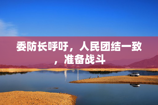 委防长呼吁，人民团结一致，准备战斗