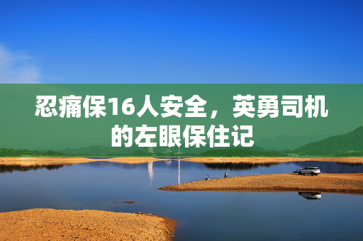 忍痛保16人安全，英勇司机的左眼保住记