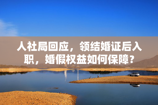 人社局回应，领结婚证后入职，婚假权益如何保障？