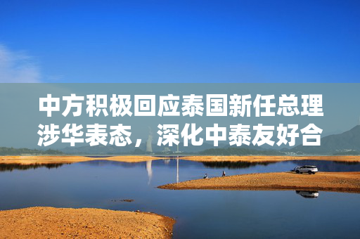 中方积极回应泰国新任总理涉华表态，深化中泰友好合作关系
