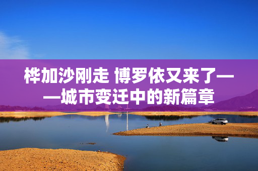 桦加沙刚走 博罗依又来了——城市变迁中的新篇章
