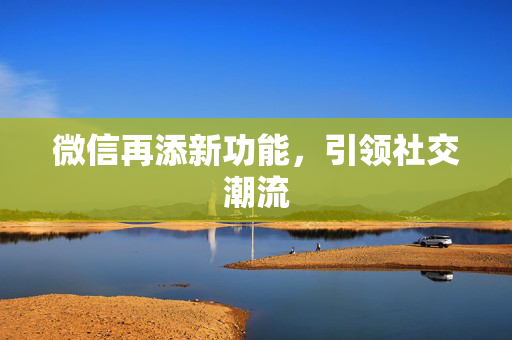 微信再添新功能，引领社交潮流