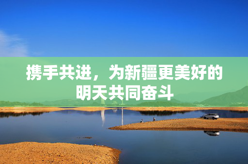 携手共进，为新疆更美好的明天共同奋斗