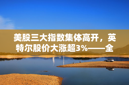 美股三大指数集体高开，英特尔股价大涨超3%——全球科技市场持续繁荣的缩影
