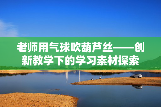 老师用气球吹葫芦丝——创新教学下的学习素材探索
