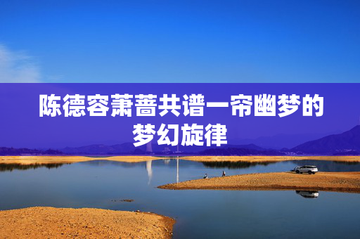 陈德容萧蔷共谱一帘幽梦的梦幻旋律
