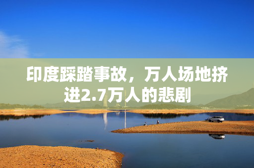 印度踩踏事故，万人场地挤进2.7万人的悲剧