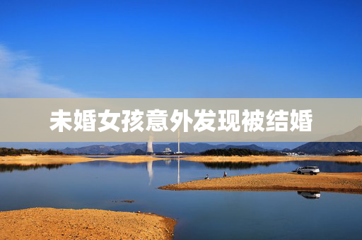 未婚女孩意外发现被结婚