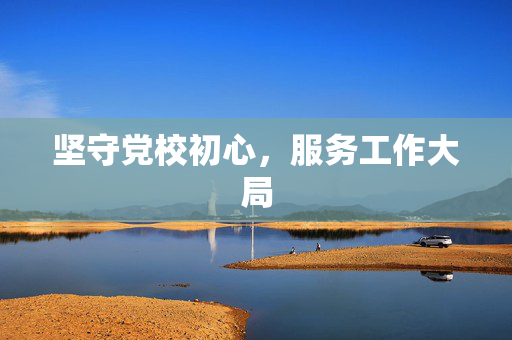 坚守党校初心，服务工作大局