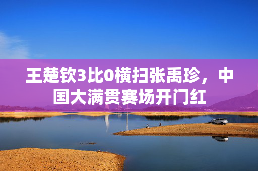 王楚钦3比0横扫张禹珍，中国大满贯赛场开门红