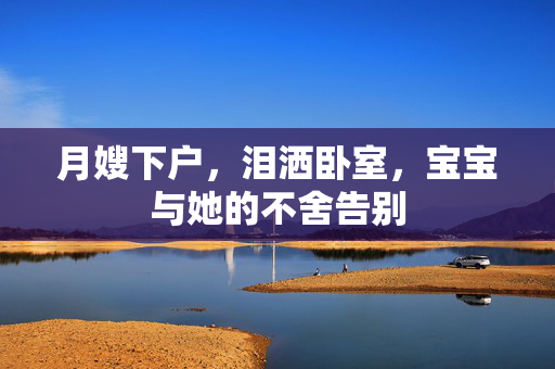 月嫂下户，泪洒卧室，宝宝与她的不舍告别