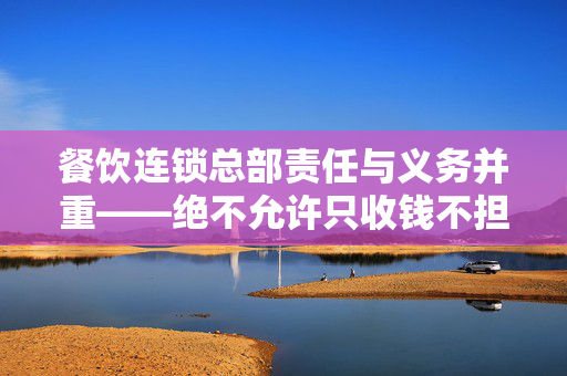 餐饮连锁总部责任与义务并重——绝不允许只收钱不担责