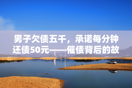 男子欠债五千，承诺每分钟还债50元——催债背后的故事