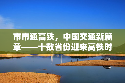 市市通高铁，中国交通新篇章——十数省份迎来高铁时代