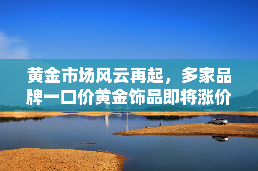 黄金市场风云再起，多家品牌一口价黄金饰品即将涨价