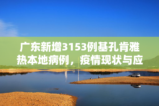 广东新增3153例基孔肯雅热本地病例，疫情现状与应对策略