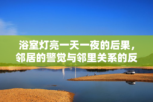 浴室灯亮一天一夜的后果，邻居的警觉与邻里关系的反思