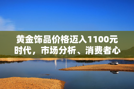黄金饰品价格迈入1100元时代，市场分析、消费者心理与行业展望