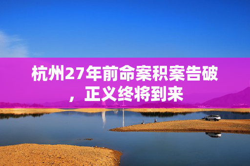 杭州27年前命案积案告破，正义终将到来