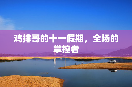 鸡排哥的十一假期，全场的掌控者