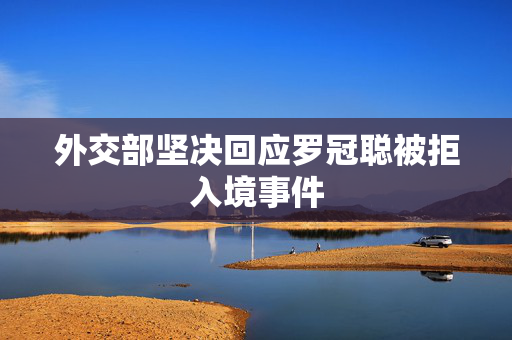 外交部坚决回应罗冠聪被拒入境事件