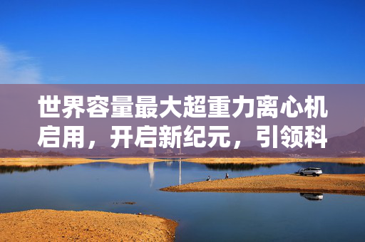 世界容量最大超重力离心机启用，开启新纪元，引领科技前沿