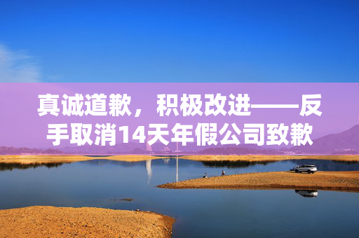 真诚道歉，积极改进——反手取消14天年假公司致歉