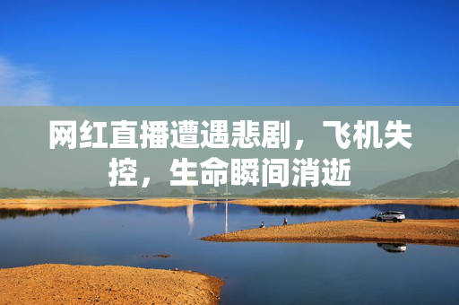 网红直播遭遇悲剧，飞机失控，生命瞬间消逝