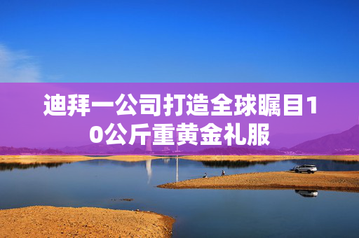 迪拜一公司打造全球瞩目10公斤重黄金礼服