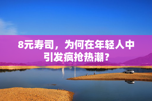 8元寿司，为何在年轻人中引发疯抢热潮？
