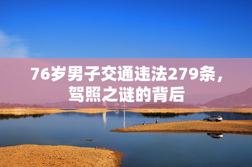 76岁男子交通违法279条，驾照之谜的背后