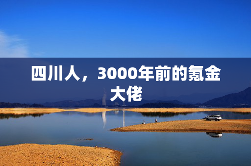 四川人，3000年前的氪金大佬