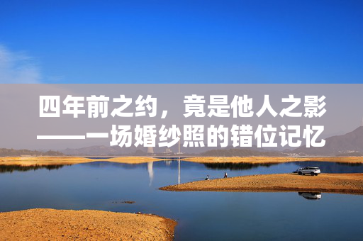 四年前之约，竟是他人之影——一场婚纱照的错位记忆
