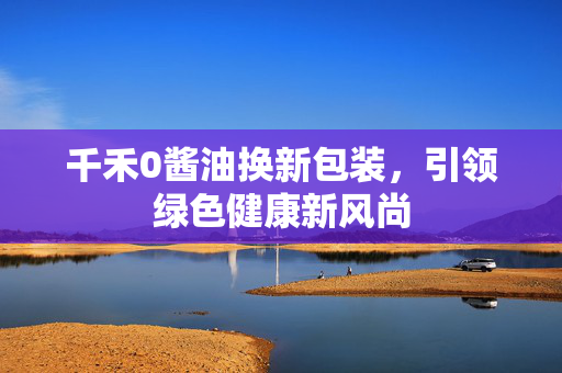 千禾0酱油换新包装，引领绿色健康新风尚