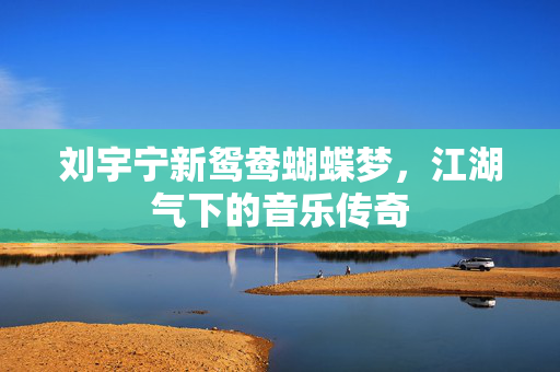 刘宇宁新鸳鸯蝴蝶梦，江湖气下的音乐传奇