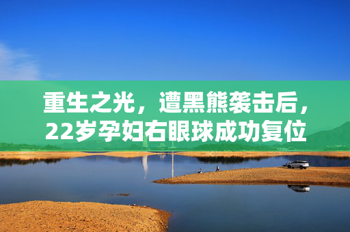 重生之光，遭黑熊袭击后，22岁孕妇右眼球成功复位