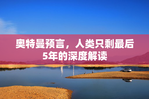 奥特曼预言，人类只剩最后5年的深度解读
