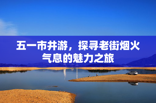 五一市井游，探寻老街烟火气息的魅力之旅