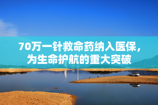 70万一针救命药纳入医保，为生命护航的重大突破