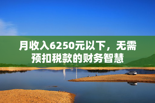 月收入6250元以下，无需预扣税款的财务智慧