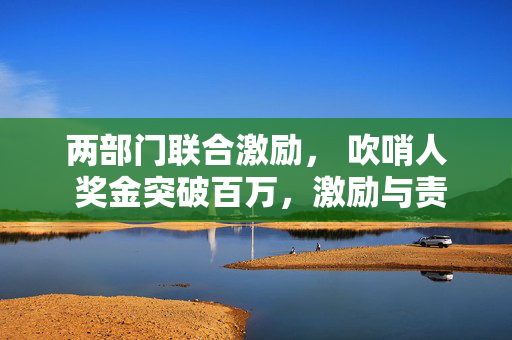 两部门联合激励， 吹哨人 奖金突破百万，激励与责任的双重奏