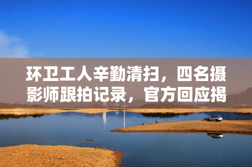 环卫工人辛勤清扫，四名摄影师跟拍记录，官方回应揭秘