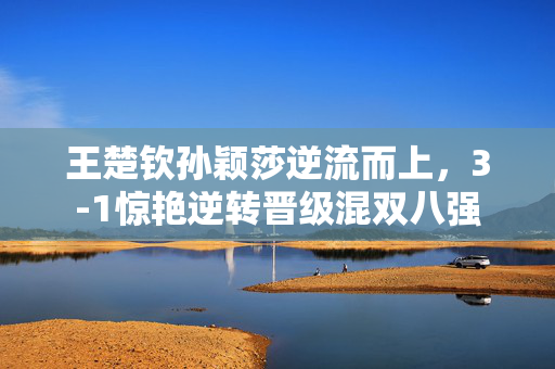 王楚钦孙颖莎逆流而上，3-1惊艳逆转晋级混双八强