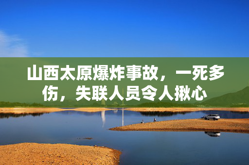 山西太原爆炸事故，一死多伤，失联人员令人揪心