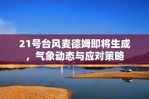 21号台风麦德姆即将生成，气象动态与应对策略