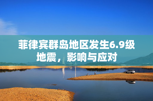 菲律宾群岛地区发生6.9级地震，影响与应对