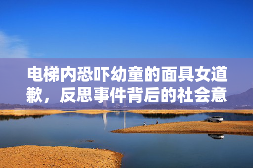 电梯内恐吓幼童的面具女道歉，反思事件背后的社会意义