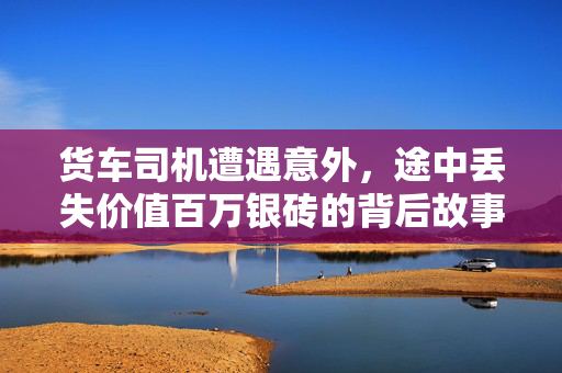 货车司机遭遇意外，途中丢失价值百万银砖的背后故事