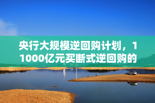 央行大规模逆回购计划，11000亿元买断式逆回购的深度解读