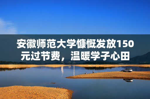 安徽师范大学慷慨发放150元过节费，温暖学子心田